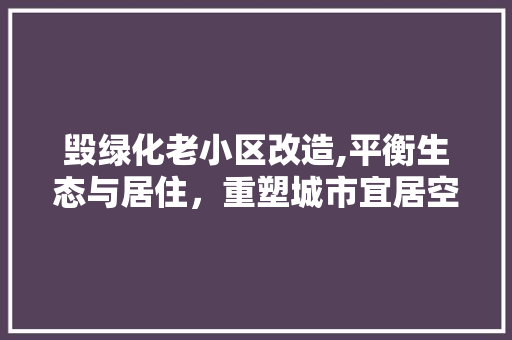 毁绿化老小区改造,平衡生态与居住，重塑城市宜居空间