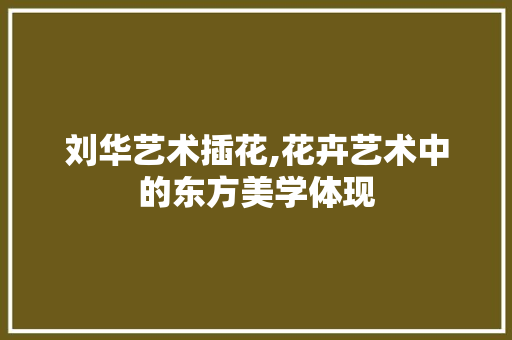 刘华艺术插花,花卉艺术中的东方美学体现