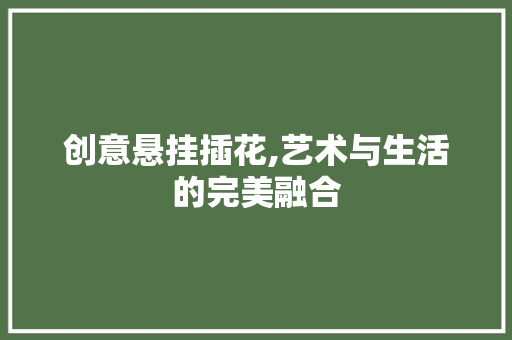 创意悬挂插花,艺术与生活的完美融合
