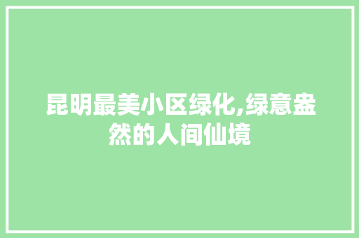 昆明最美小区绿化,绿意盎然的人间仙境