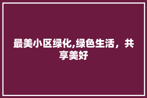 最美小区绿化,绿色生活，共享美好