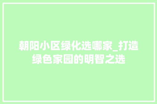 朝阳小区绿化选哪家_打造绿色家园的明智之选