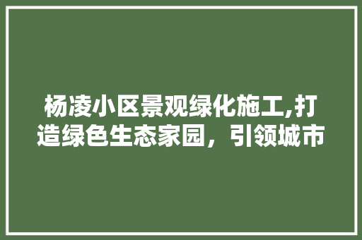 杨凌小区景观绿化施工,打造绿色生态家园，引领城市可持续发展