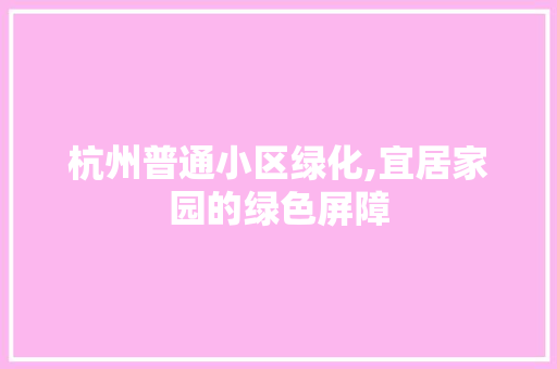 杭州普通小区绿化,宜居家园的绿色屏障