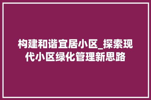 构建和谐宜居小区_探索现代小区绿化管理新思路