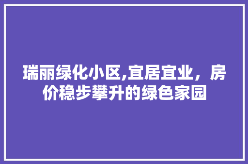 瑞丽绿化小区,宜居宜业，房价稳步攀升的绿色家园 花卉育苗