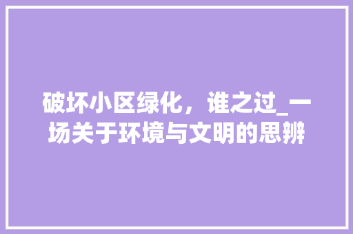 破坏小区绿化，谁之过_一场关于环境与文明的思辨 花卉育苗
