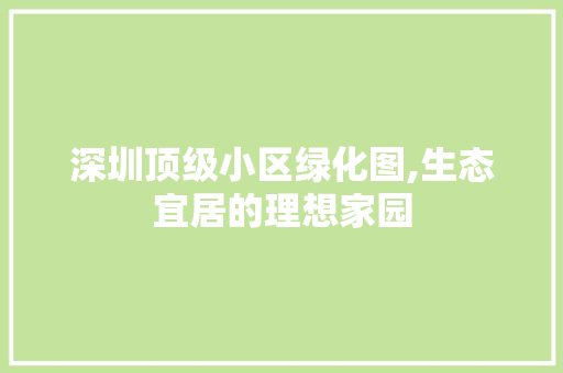 深圳顶级小区绿化图,生态宜居的理想家园