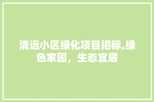 清远小区绿化项目招标,绿色家园，生态宜居 无土育苗
