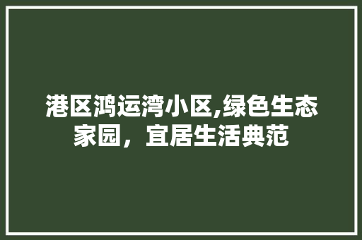港区鸿运湾小区,绿色生态家园，宜居生活典范 嫁接育苗
