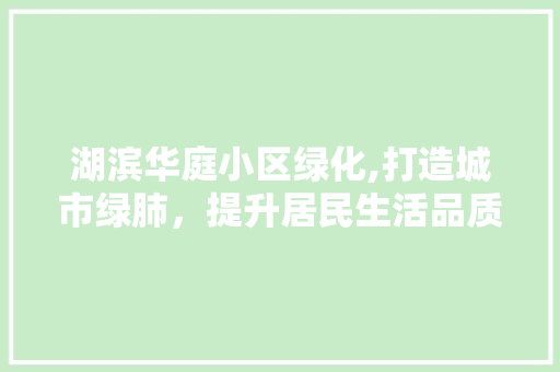 湖滨华庭小区绿化,打造城市绿肺，提升居民生活品质