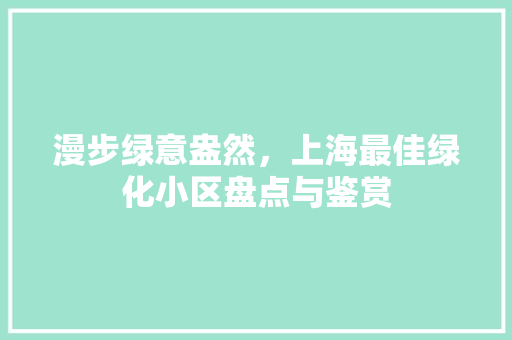 漫步绿意盎然，上海最佳绿化小区盘点与鉴赏