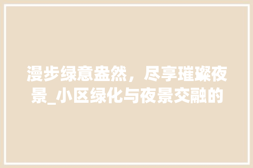 漫步绿意盎然，尽享璀璨夜景_小区绿化与夜景交融的美丽画卷