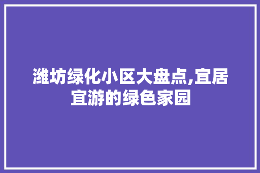 潍坊绿化小区大盘点,宜居宜游的绿色家园