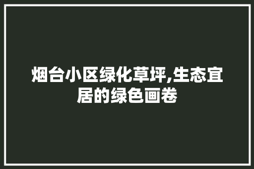 烟台小区绿化草坪,生态宜居的绿色画卷