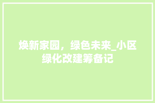 焕新家园，绿色未来_小区绿化改建筹备记