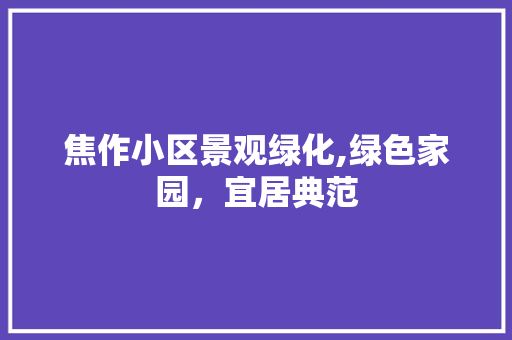 焦作小区景观绿化,绿色家园，宜居典范