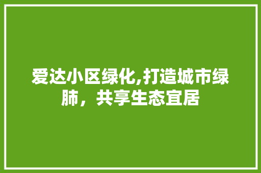 爱达小区绿化,打造城市绿肺，共享生态宜居