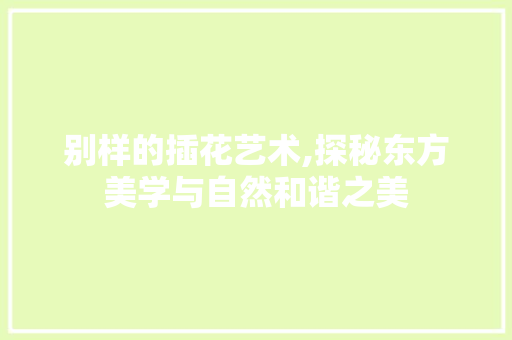 别样的插花艺术,探秘东方美学与自然和谐之美