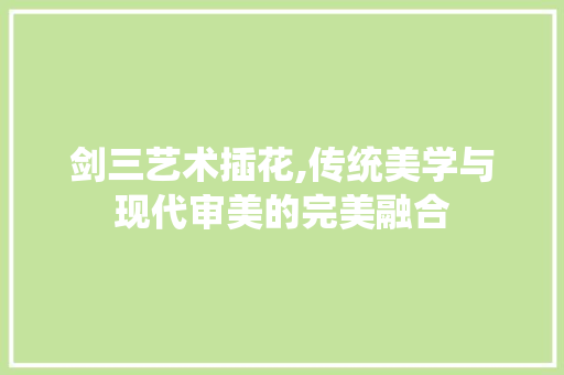 剑三艺术插花,传统美学与现代审美的完美融合