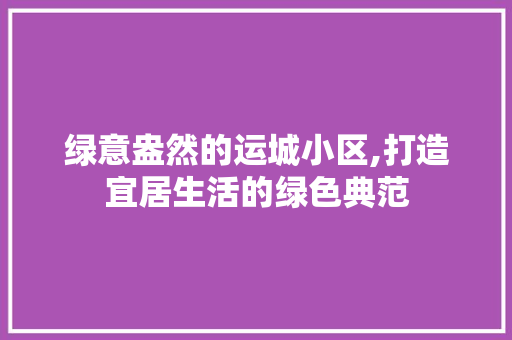 绿意盎然的运城小区,打造宜居生活的绿色典范