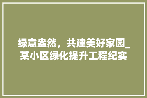 绿意盎然，共建美好家园_某小区绿化提升工程纪实
