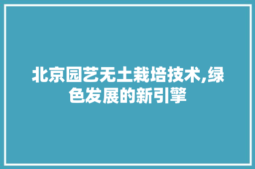 北京园艺无土栽培技术,绿色发展的新引擎