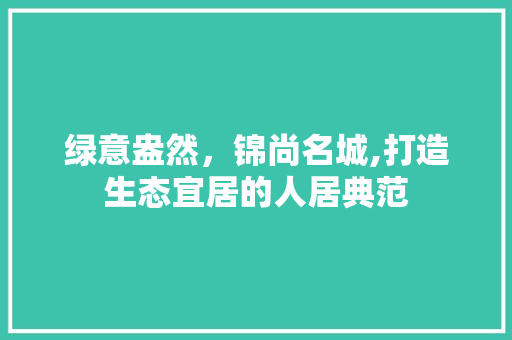 绿意盎然，锦尚名城,打造生态宜居的人居典范