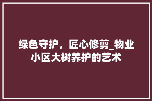 绿色守护，匠心修剪_物业小区大树养护的艺术