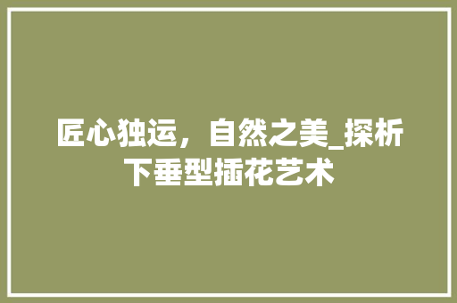 匠心独运，自然之美_探析下垂型插花艺术