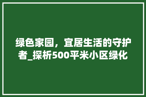 绿色家园，宜居生活的守护者_探析500平米小区绿化的重要性