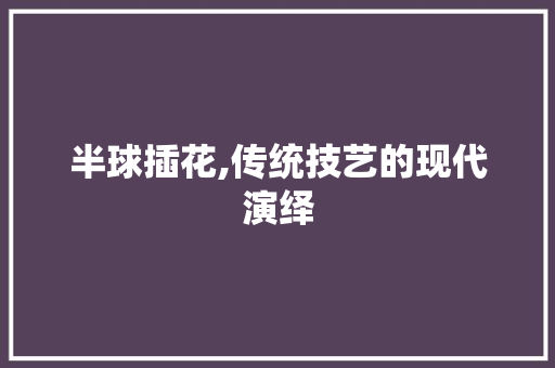 半球插花,传统技艺的现代演绎