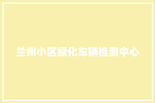 兰州小区绿化车辆检测中心
