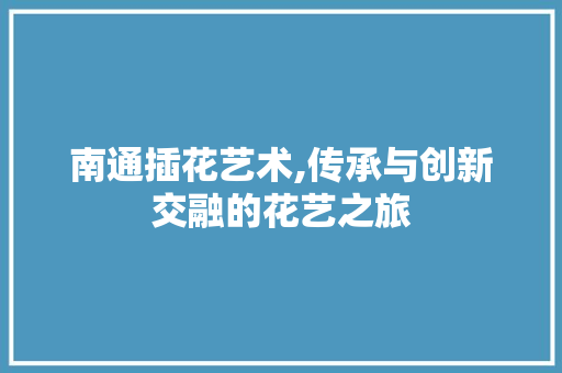 南通插花艺术,传承与创新交融的花艺之旅