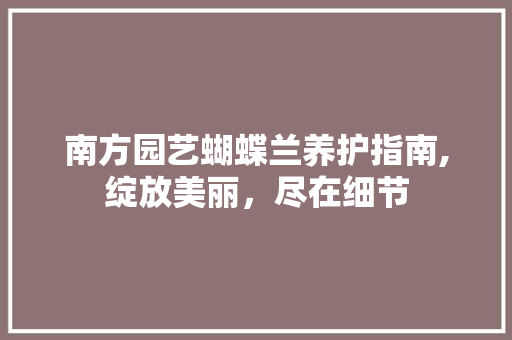 南方园艺蝴蝶兰养护指南,绽放美丽，尽在细节