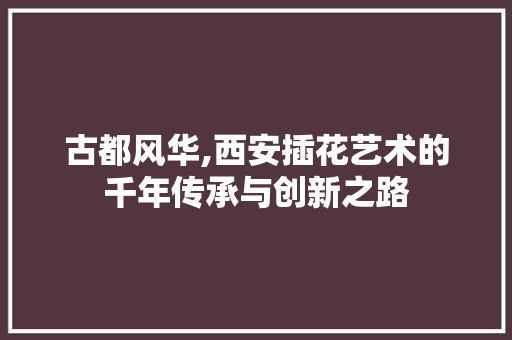 古都风华,西安插花艺术的千年传承与创新之路