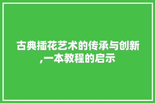 古典插花艺术的传承与创新,一本教程的启示