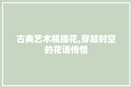 古典艺术瓶插花,穿越时空的花语传情