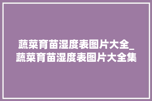 蔬菜育苗湿度表图片大全_蔬菜育苗湿度表图片大全集