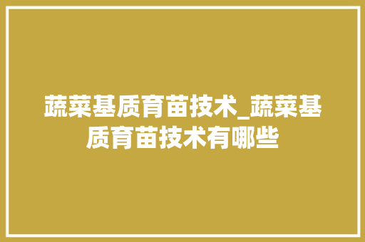 蔬菜基质育苗技术_蔬菜基质育苗技术有哪些 水果育苗