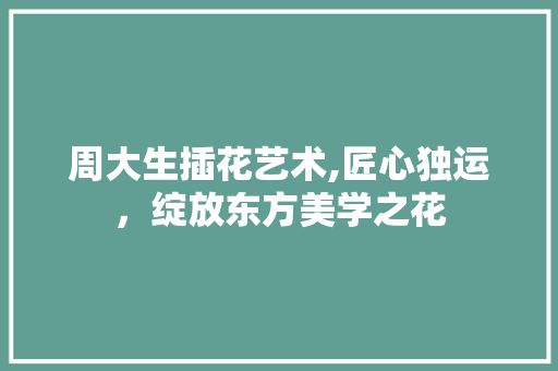 周大生插花艺术,匠心独运，绽放东方美学之花