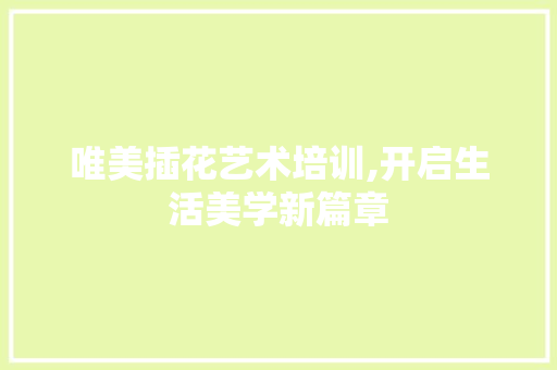 唯美插花艺术培训,开启生活美学新篇章