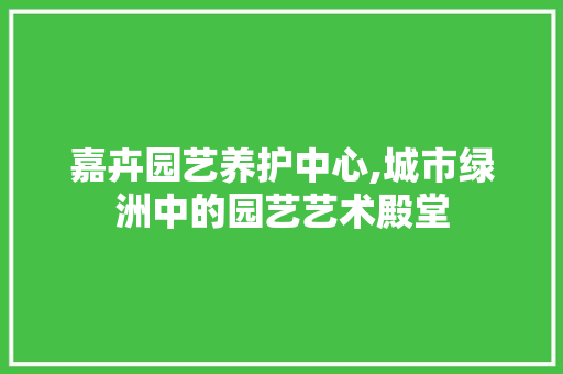 嘉卉园艺养护中心,城市绿洲中的园艺艺术殿堂