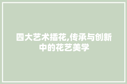 四大艺术插花,传承与创新中的花艺美学