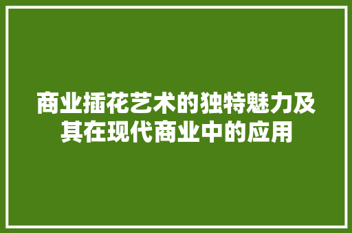 商业插花艺术的独特魅力及其在现代商业中的应用