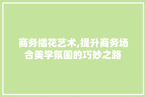 商务插花艺术,提升商务场合美学氛围的巧妙之路