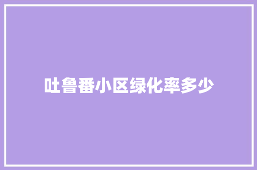吐鲁番小区绿化率多少