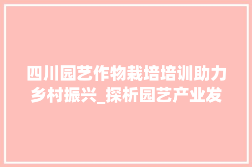 四川园艺作物栽培培训助力乡村振兴_探析园艺产业发展新路径