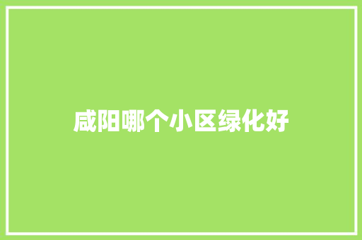 咸阳哪个小区绿化好