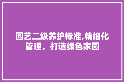 园艺二级养护标准,精细化管理，打造绿色家园
